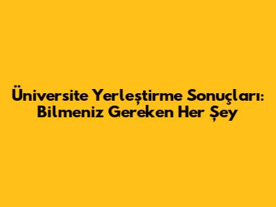 Üniversite Yerleştirme Sonuçları: Bilmeniz Gereken Her Şey