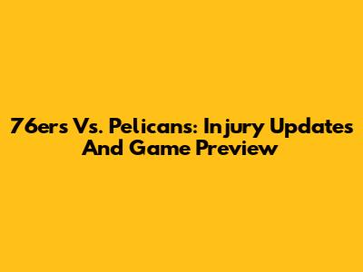 76ers Vs. Pelicans: Injury Updates And Game Preview