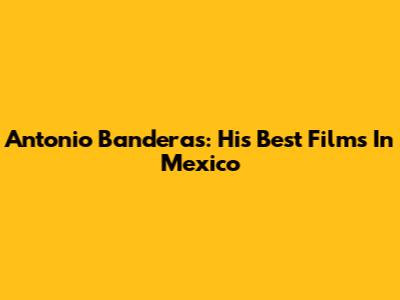 Antonio Banderas: His Best Films In Mexico