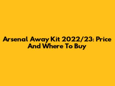 Arsenal Away Kit 2022/23: Price And Where To Buy