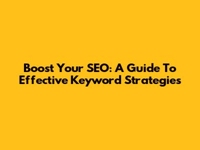Boost Your SEO: A Guide To Effective Keyword Strategies