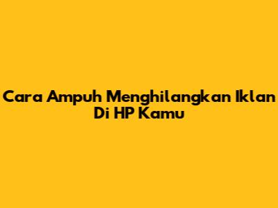 Cara Ampuh Menghilangkan Iklan Di HP Kamu
