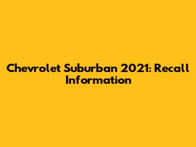 Chevrolet Suburban 2021: Recall Information