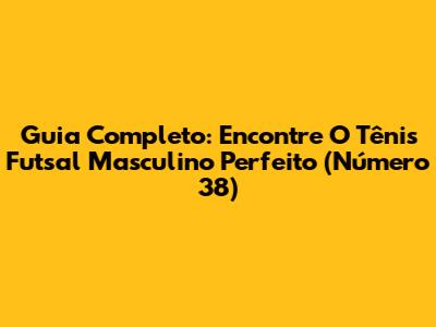 Guia Completo: Encontre O Tênis Futsal Masculino Perfeito (Número 38)