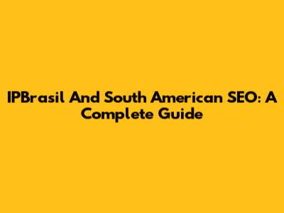 IPBrasil And South American SEO: A Complete Guide