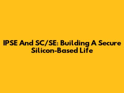 IPSE And SC/SE: Building A Secure Silicon-Based Life