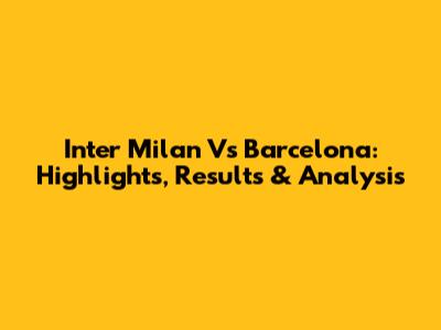 Inter Milan Vs Barcelona: Highlights, Results & Analysis