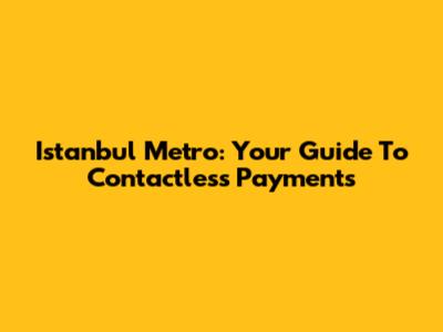 Istanbul Metro: Your Guide To Contactless Payments