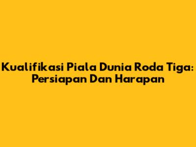 Kualifikasi Piala Dunia Roda Tiga: Persiapan Dan Harapan