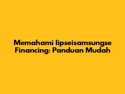 Memahami Iipseisamsungse Financing: Panduan Mudah