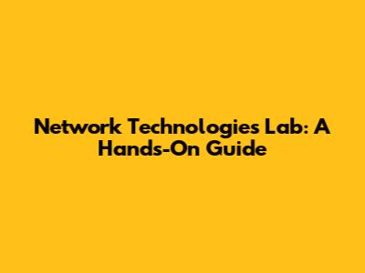 Network Technologies Lab: A Hands-On Guide
