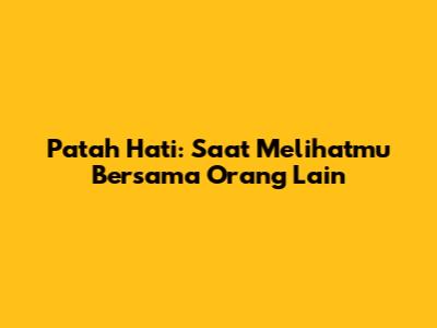Patah Hati: Saat Melihatmu Bersama Orang Lain