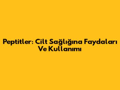 Peptitler: Cilt Sağlığına Faydaları Ve Kullanımı