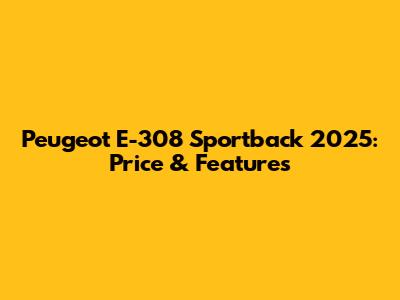Peugeot E-308 Sportback 2025: Price & Features