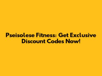Pseisolese Fitness: Get Exclusive Discount Codes Now!