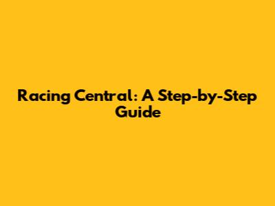 Racing Central: A Step-by-Step Guide