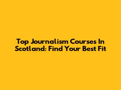 Top Journalism Courses In Scotland: Find Your Best Fit