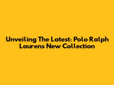 Unveiling The Latest: Polo Ralph Lauren's New Collection