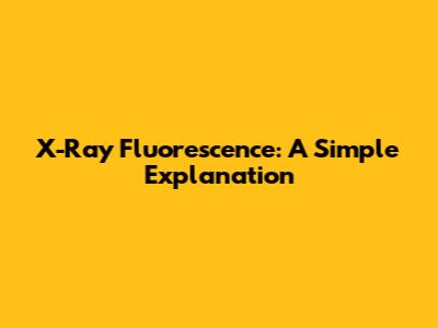 X-Ray Fluorescence: A Simple Explanation